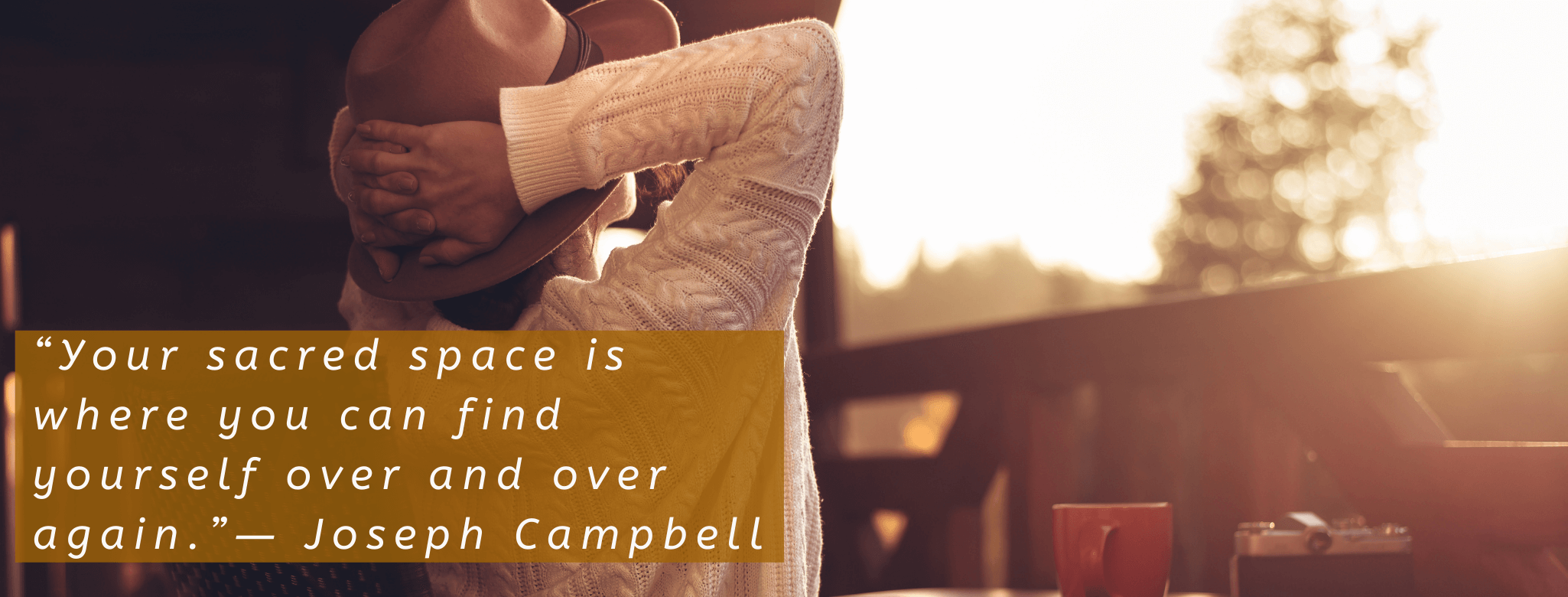 “Your sacred space is where you can find yourself over and over again.”― Joseph Campbell (3)